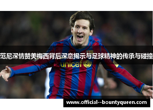 范尼深情赞美梅西背后深意揭示与足球精神的传承与碰撞 范尼深情赞美梅西背后深意揭示与足球精神的传承与碰撞