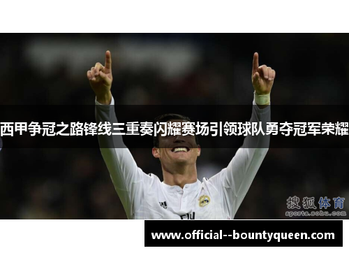 西甲争冠之路锋线三重奏闪耀赛场引领球队勇夺冠军荣耀 西甲争冠之路锋线三重奏闪耀赛场引领球队勇夺冠军荣耀