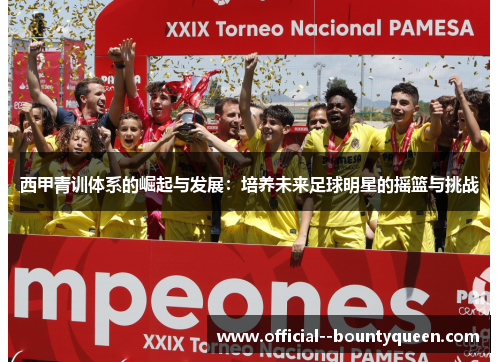 西甲青训体系的崛起与发展:培养未来足球明星的摇篮与挑战 西甲青训体系的崛起与发展:培养未来足球明星的摇篮与挑战