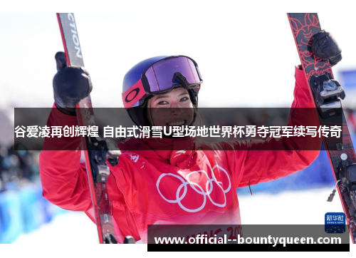 谷爱凌再创辉煌 自由式滑雪U型场地世界杯勇夺冠军续写传奇