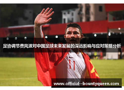 足协调节费风波对中国足球未来发展的深远影响与应对策略分析 足协调节费风波对中国足球未来发展的深远影响与应对策略分析