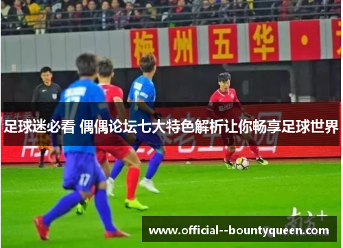 足球迷必看 偶偶论坛七大特色解析让你畅享足球世界 足球迷必看 偶偶论坛七大特色解析让你畅享足球世界