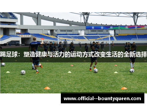 踢足球：塑造健康与活力的运动方式改变生活的全新选择