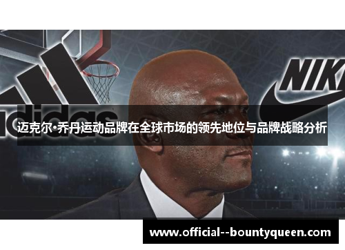 迈克尔·乔丹运动品牌在全球市场的领先地位与品牌战略分析