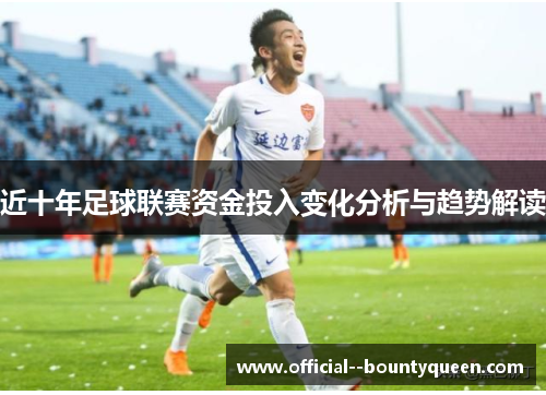 近十年足球联赛资金投入变化分析与趋势解读 近十年足球联赛资金投入变化分析与趋势解读