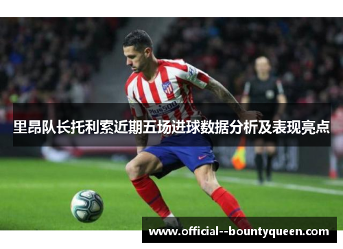 里昂队长托利索近期五场进球数据分析及表现亮点