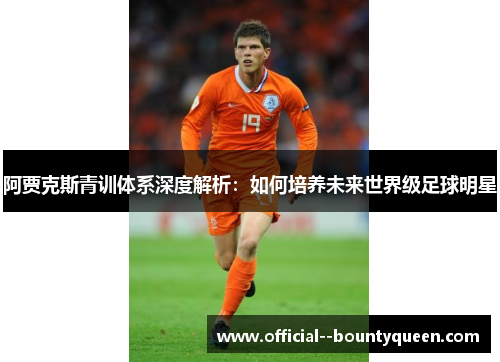 阿贾克斯青训体系深度解析：如何培养未来世界级足球明星