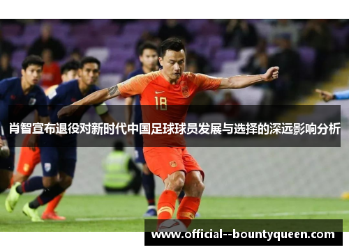 肖智宣布退役对新时代中国足球球员发展与选择的深远影响分析 肖智宣布退役对新时代中国足球球员发展与选择的深远影响分析