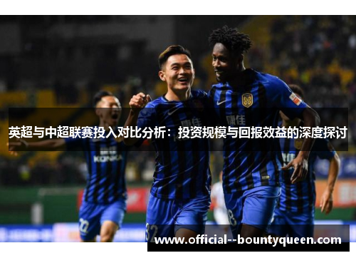 英超与中超联赛投入对比分析：投资规模与回报效益的深度探讨
