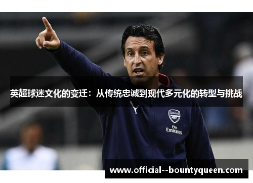 英超球迷文化的变迁：从传统忠诚到现代多元化的转型与挑战