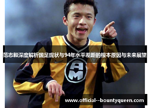范志毅深度解析国足现状与94年水平差距的根本原因与未来展望