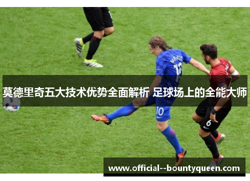 莫德里奇五大技术优势全面解析 足球场上的全能大师 莫德里奇五大技术优势全面解析 足球场上的全能大师