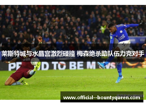莱斯特城与水晶宫激烈碰撞 梅森绝杀助队伍力克对手