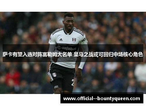 萨卡有望入选对阵富勒姆大名单 皇马之战或可回归中场核心角色 萨卡有望入选对阵富勒姆大名单 皇马之战或可回归中场核心角色