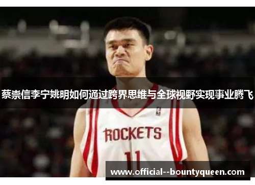 蔡崇信李宁姚明如何通过跨界思维与全球视野实现事业腾飞