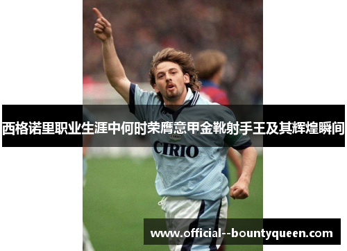 西格诺里职业生涯中何时荣膺意甲金靴射手王及其辉煌瞬间 西格诺里职业生涯中何时荣膺意甲金靴射手王及其辉煌瞬间