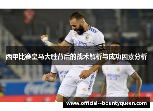 西甲比赛皇马大胜背后的战术解析与成功因素分析