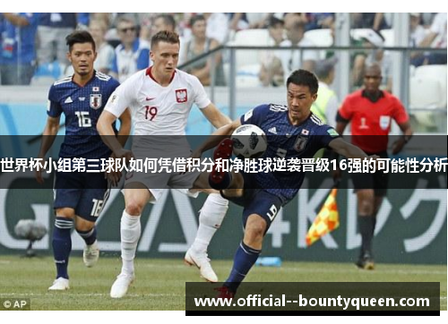 世界杯小组第三球队如何凭借积分和净胜球逆袭晋级16强的可能性分析