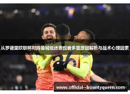 从罗德里欧联杯对阵曼城低迷表现看多重原因解析与战术心理因素 从罗德里欧联杯对阵曼城低迷表现看多重原因解析与战术心理因素