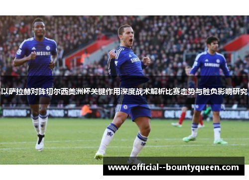 以萨拉赫对阵切尔西美洲杯关键作用深度战术解析比赛走势与胜负影响研究 以萨拉赫对阵切尔西美洲杯关键作用深度战术解析比赛走势与胜负影响研究