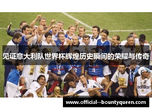 见证意大利队世界杯辉煌历史瞬间的荣耀与传奇 见证意大利队世界杯辉煌历史瞬间的荣耀与传奇