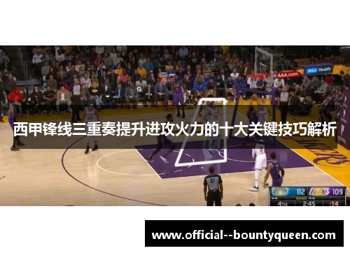 西甲锋线三重奏提升进攻火力的十大关键技巧解析