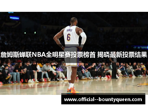 詹姆斯蝉联NBA全明星赛投票榜首 揭晓最新投票结果