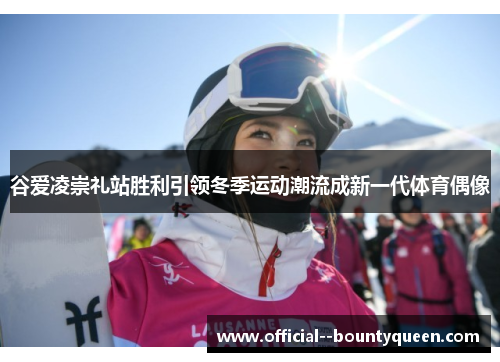谷爱凌崇礼站胜利引领冬季运动潮流成新一代体育偶像 谷爱凌崇礼站胜利引领冬季运动潮流成新一代体育偶像