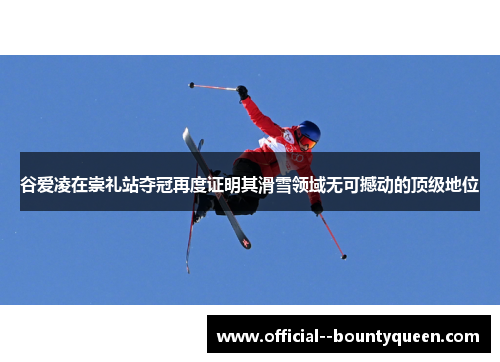 谷爱凌在崇礼站夺冠再度证明其滑雪领域无可撼动的顶级地位 谷爱凌在崇礼站夺冠再度证明其滑雪领域无可撼动的顶级地位