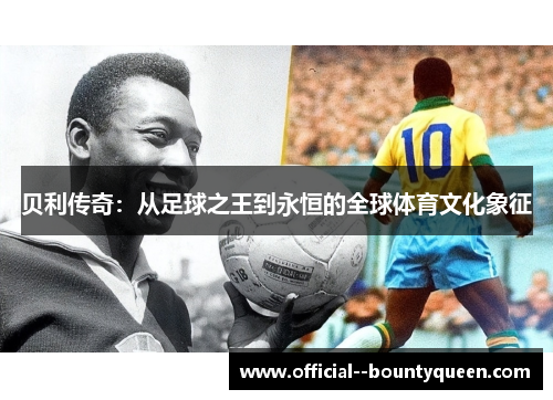 贝利传奇:从足球之王到永恒的全球体育文化象征 贝利传奇:从足球之王到永恒的全球体育文化象征