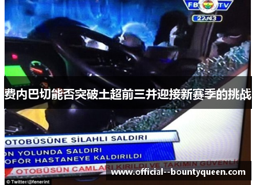 费内巴切能否突破土超前三并迎接新赛季的挑战 费内巴切能否突破土超前三并迎接新赛季的挑战