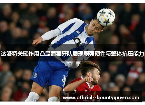 达洛特关键作用凸显葡萄牙队展现顽强韧性与整体抗压能力