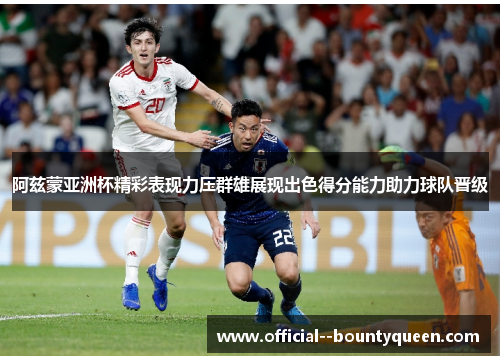阿兹蒙亚洲杯精彩表现力压群雄展现出色得分能力助力球队晋级