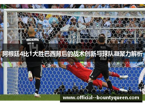 阿根廷4比1大胜巴西背后的战术创新与球队凝聚力解析