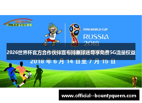 2026世界杯官方合作伙伴宣布持票球迷尊享免费5G流量权益 2026世界杯官方合作伙伴宣布持票球迷尊享免费5G流量权益