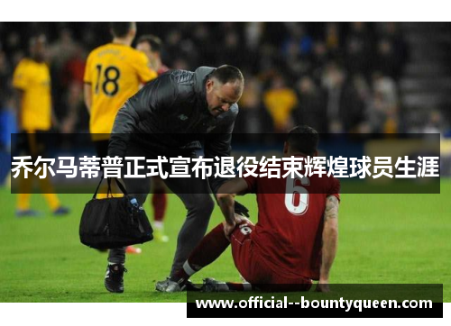 乔尔马蒂普正式宣布退役结束辉煌球员生涯 乔尔马蒂普正式宣布退役结束辉煌球员生涯