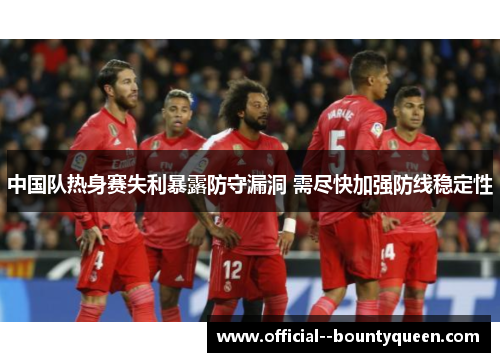 中国队热身赛失利暴露防守漏洞 需尽快加强防线稳定性 中国队热身赛失利暴露防守漏洞 需尽快加强防线稳定性
