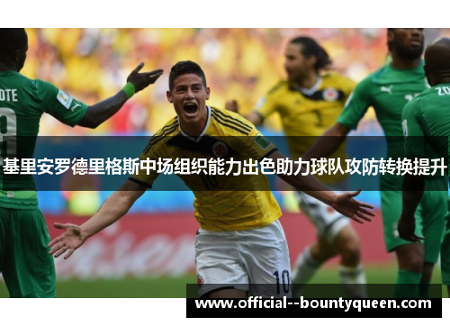 基里安罗德里格斯中场组织能力出色助力球队攻防转换提升 基里安罗德里格斯中场组织能力出色助力球队攻防转换提升