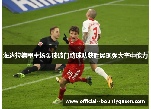 海达拉德甲主场头球破门助球队获胜展现强大空中能力