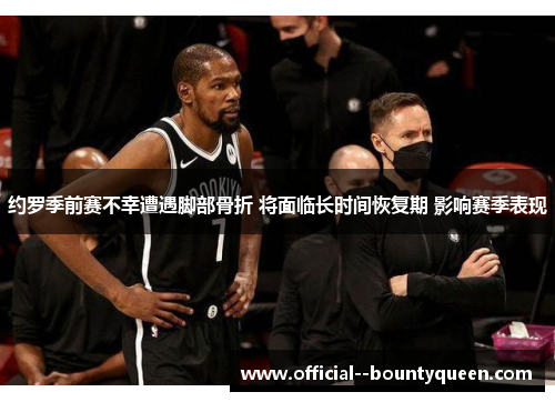 约罗季前赛不幸遭遇脚部骨折 将面临长时间恢复期 影响赛季表现