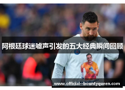 阿根廷球迷嘘声引发的五大经典瞬间回顾