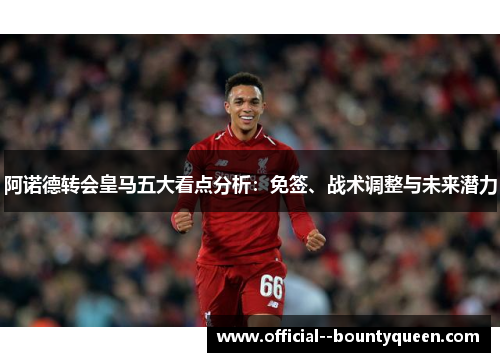 阿诺德转会皇马五大看点分析：免签、战术调整与未来潜力