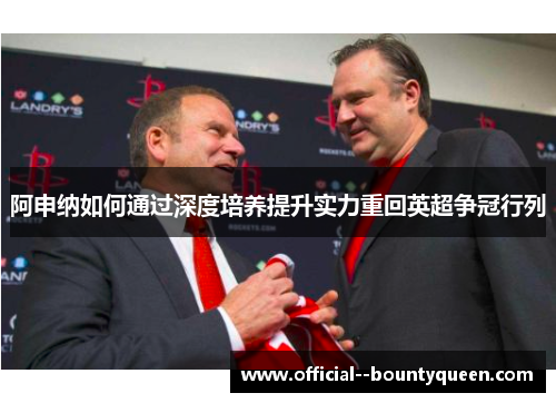 阿申纳如何通过深度培养提升实力重回英超争冠行列