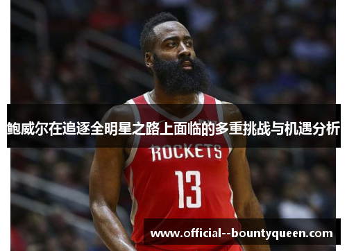 鲍威尔在追逐全明星之路上面临的多重挑战与机遇分析 鲍威尔在追逐全明星之路上面临的多重挑战与机遇分析