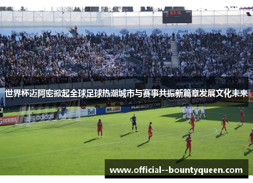 世界杯迈阿密掀起全球足球热潮城市与赛事共振新篇章发展文化未来 世界杯迈阿密掀起全球足球热潮城市与赛事共振新篇章发展文化未来