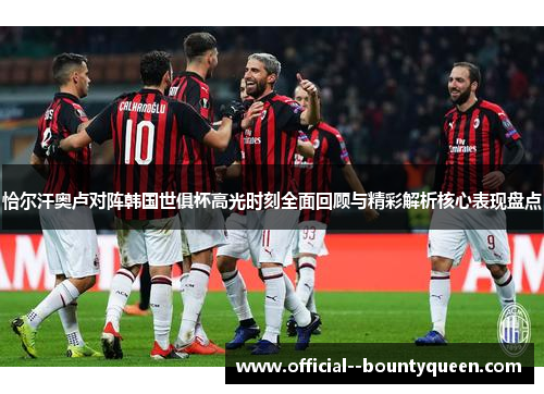 恰尔汗奥卢对阵韩国世俱杯高光时刻全面回顾与精彩解析核心表现盘点 恰尔汗奥卢对阵韩国世俱杯高光时刻全面回顾与精彩解析核心表现盘点