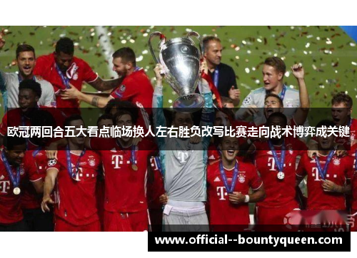 欧冠两回合五大看点临场换人左右胜负改写比赛走向战术博弈成关键