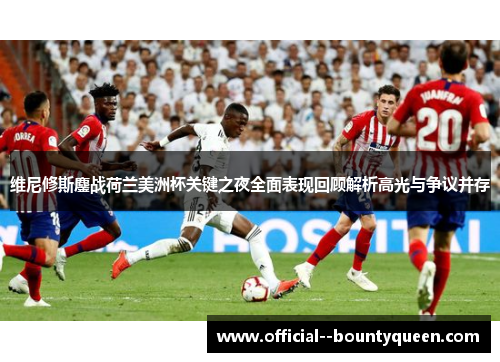 维尼修斯鏖战荷兰美洲杯关键之夜全面表现回顾解析高光与争议并存 维尼修斯鏖战荷兰美洲杯关键之夜全面表现回顾解析高光与争议并存