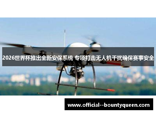 2026世界杯推出全新安保系统 专项打击无人机干扰确保赛事安全 2026世界杯推出全新安保系统 专项打击无人机干扰确保赛事安全