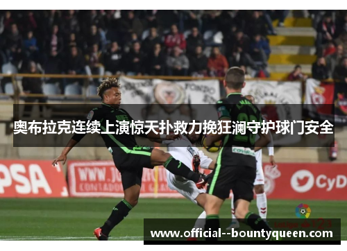奥布拉克连续上演惊天扑救力挽狂澜守护球门安全 奥布拉克连续上演惊天扑救力挽狂澜守护球门安全